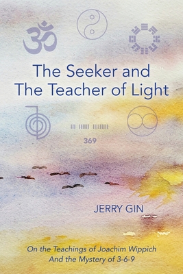 The Seeker and The Teacher of Light: On the Teachings of Joachim Wippich and the Mystery of 3-6-9 - Jerry Gin