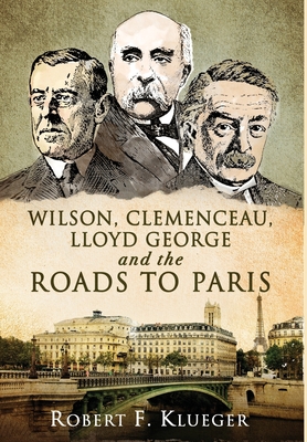 Wilson, Clemenceau, Lloyd George and the Roads to Paris - Robert F. Klueger
