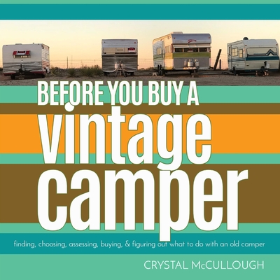 Before You Buy a Vintage Camper: finding, choosing, assessing, buying, & figuring out what to do with an old camper - Crystal Mccullough