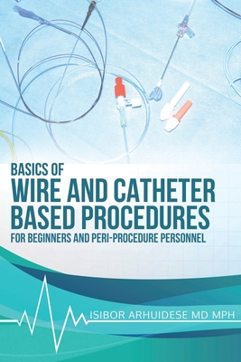 Basics Of Wire And Catheter Based Procedures: For Beginners And Peri-Procedure Personnel - Isibor Arhuidese