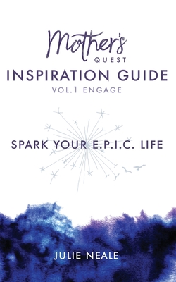 Mother's Quest Inspiration Guide: Spark Your E.P.I.C. Life - Julie Neale