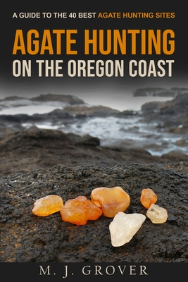 Agate Hunting on the Oregon Coast: A Guide to the 40 Best Agate Hunting Sites - M. J. Grover