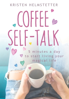 Coffee Self-Talk: 5 Minutes a Day to Start Living Your Magical Life - Kristen Helmstetter