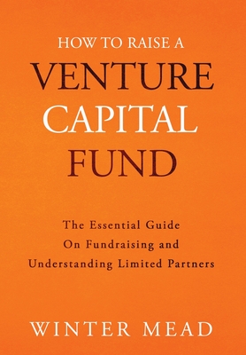 How To Raise A Venture Capital Fund: The Essential Guide on Fundraising and Understanding Limited Partners - Winter Mead