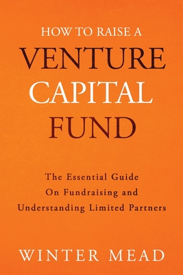 How To Raise A Venture Capital Fund: The Essential Guide on Fundraising and Understanding Limited Partners - Winter Mead