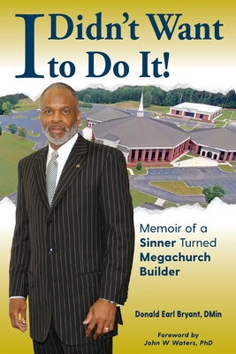 I Didn't Want to Do It: Memoir of a Sinner Turned Megachurch Builder - Donald Earl Bryant