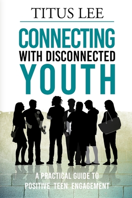 Connecting with Disconnected Youth: A Practical Guide To Positive Teen Engagement - Titus Lee