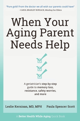 When Your Aging Parent Needs Help: A Geriatrician's Step-by-Step Guide to Memory Loss, Resistance, Safety Worries, & More - Leslie Kernisan