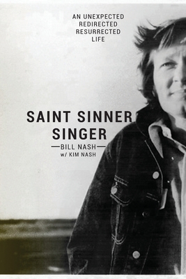 Saint Sinner Singer: An Unexpected, Redirected, Resurrected Life - Bill Nash