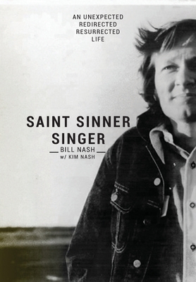Saint Sinner Singer: An Unexpected, Redirected, Resurrected Life - Bill Nash