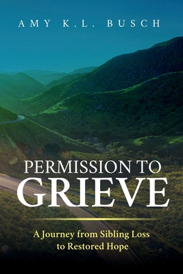 Permission to Grieve: A Journey from Sibling Loss to Restored Hope - Amy K. L. Busch