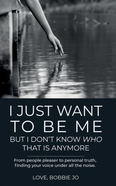 I Just Want To Be Me But I Don't Know Who That Is Anymore: From people pleaser to personal truth, finding your voice under all the noise. - Love Bobbie Jo