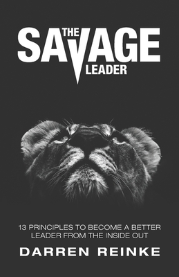 The Savage Leader: 13 Principles to Become a Better Leader from the Inside Out - Darren Douglas Reinke