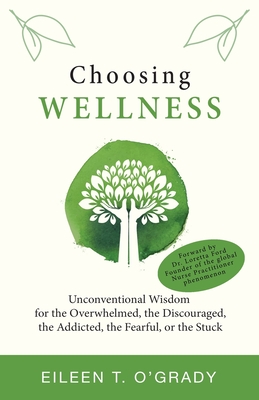 Choosing Wellness: Unconventional Wisdom for the Overwhelmed, the Discouraged, the Addicted, the Fearful, or the Stuck - Eileen T. O'grady