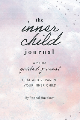 The Inner Child Journal: A 90 Day Guided Journal To Heal and Reparent Your Inner Child - Rachel Havekost