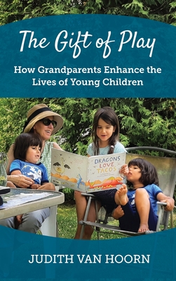 The Gift of Play: How Grandparents Enhance the Lives of Young Children - Judith Van Hoorn