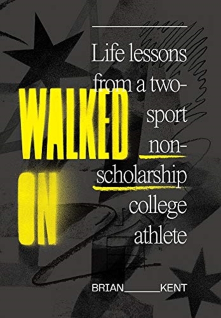 Walked On: Life Lessons From A Two-Sport Non-Scholarship College Athlete - Brian Kent