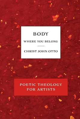 Body, Where You Belong: Red Book of Poetic Theology for Artists - Christ John Otto