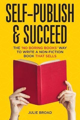 Self-Publish & Succeed: The No Boring Books Way to Writing a Non-Fiction Book that Sells - Julie Broad