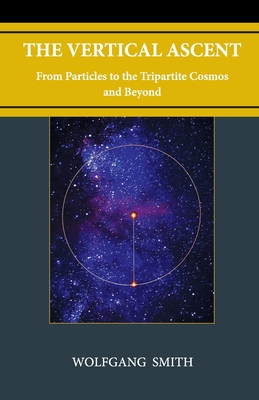 The Vertical Ascent: From Particles to the Tripartite Cosmos and Beyond - Wolfgang Smith