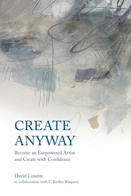 Create Anyway: Become an Empowered Artist and Create with Confidence - David Limrite