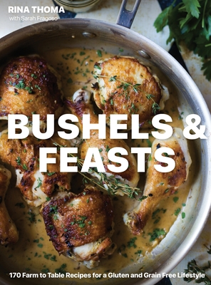 Bushels & Feasts: 170 Farm to Table Recipes for a Gluten and Grain Free Lifestyle - Rina Thoma