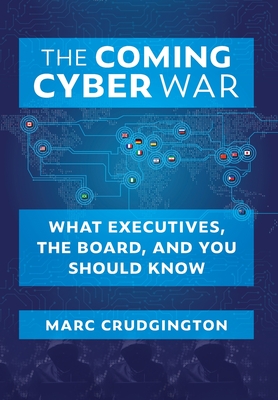 The Coming Cyber War: What Executives, the Board, and You Should Know - Marc Crudgington