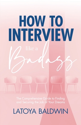 How to Interview Like a Badass: The Comprehensive Guide to Finding and Securing the Job of Your Dreams - Latoya Baldwin