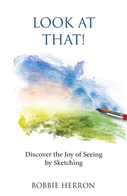 Look at That!: Discover the Joy of Seeing by Sketching - Bobbie Herron