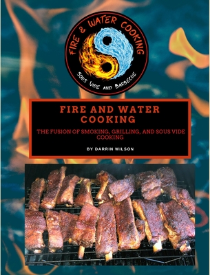 Fire and Water Cooking: The Fusion of Smoking, Grilling, and Sous Vide Cooking - Darrin Wilson