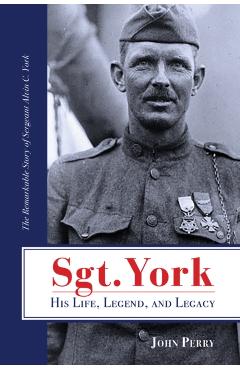 Sgt. York His Life, Legend, and Legacy: The Remarkable Story of Sergeant Alvin C. York - John Perry