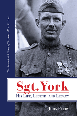 Sgt. York His Life, Legend, and Legacy: The Remarkable Story of Sergeant Alvin C. York - John Perry