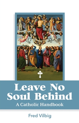 Leave No Soul Behind: A Handbook for Catholics - Fred Vilbig