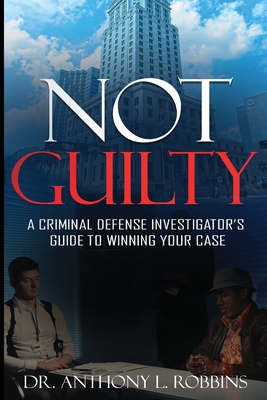 Not Guilty: A Criminal Defense Investigator's Guide To Winning Your Case: A Criminal Defense Investigator's Guide To - Anthony L. Robbins