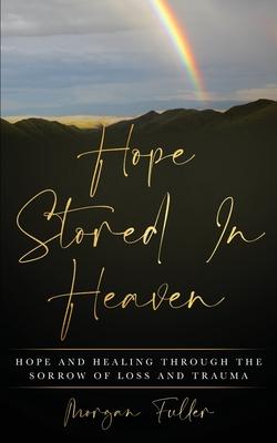 Hope Stored In Heaven: Hope and Healing Through The Sorrow of Loss and Trauma - Morgan Fuller