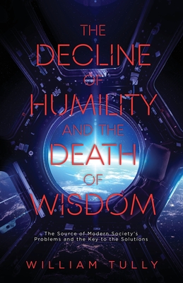 The Decline of Humility and the Death of Wisdom: The Source of Modern Society's Problems and the Key to the Solutions - William Tully