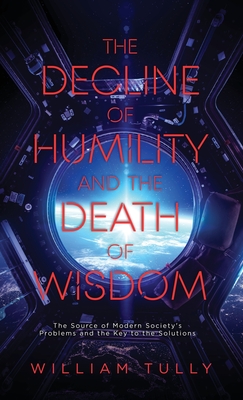 The Decline of Humility and the Death of Wisdom: The Source of Modern Society's Problems and the Key to the Solutions - William Tully