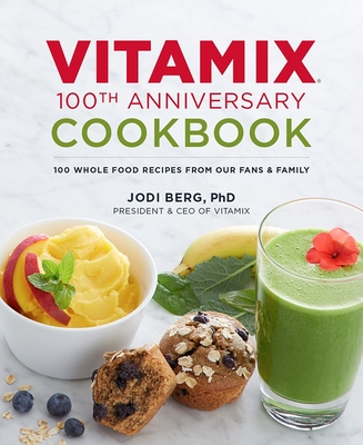 Vitamix 100th Anniversary Cookbook: 100 Whole Food Recipes from Our Fans & Family - Jodi Berg