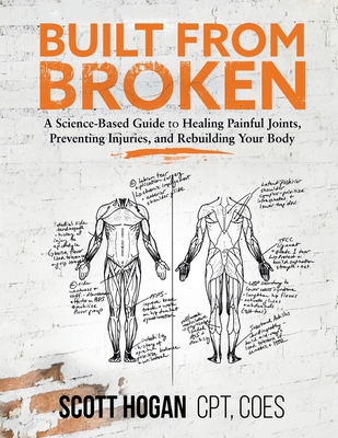 Built from Broken: A Science-Based Guide to Healing Painful Joints, Preventing Injuries, and Rebuilding Your Body - Scott H. Hogan