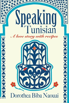 Speaking Tunisian: A Love Story With Recipes - Dorothea Biba Naouai