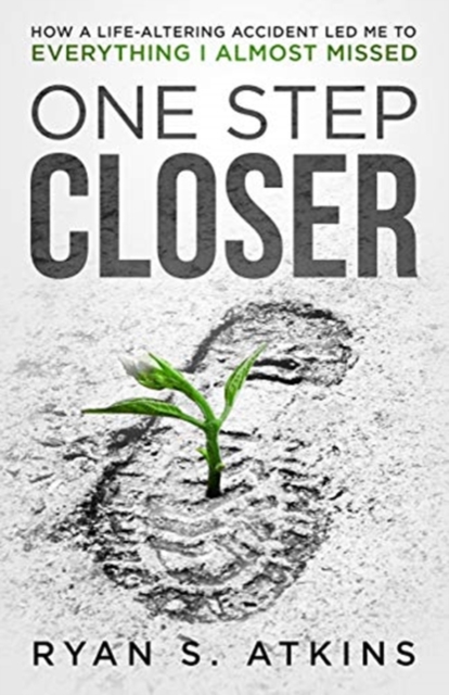 One Step Closer: How a life-altering accident led me to everything I almost missed - Ryan S. Atkins