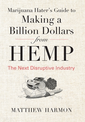 Marijuana Hater's Guide to Making a Billion Dollars from Hemp: The Next Disruptive Industry - Matthew Harmon