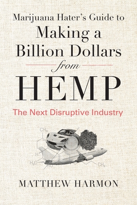 Marijuana Hater's Guide to Making a Billion Dollars from Hemp: The Next Disruptive Industry - Matthew Harmon