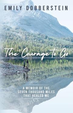 Coperta cărții 'The Courage to Go: A Memoir of the Seven Thousand Miles That Healed Me - Emily Dobberstein'