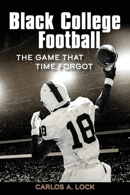 Black College Football: The Game That Time Forgot: The Game That Time Forgot - Carlos A. Lock