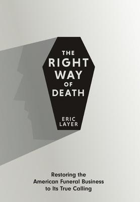 The Right Way of Death: Restoring the American Funeral Business to Its True Calling - Eric Layer