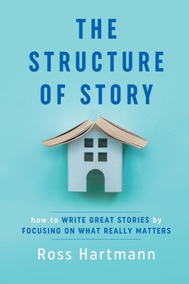 The Structure of Story: How to Write Great Stories by Focusing on What Really Matters - Ross Hartmann
