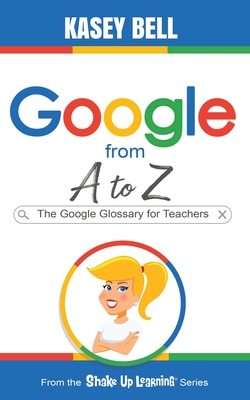 Google from A to Z: The Google Glossary for Teachers - Kasey Bell