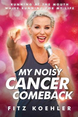 My Noisy Cancer Comeback: Running at the Mouth, While Running for My Life - Fitz Koehler