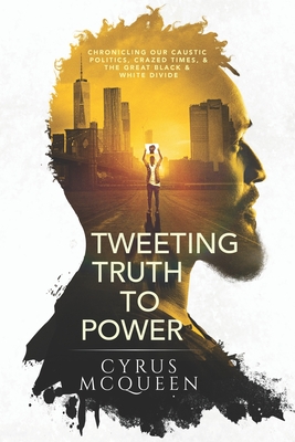 Tweeting Truth to Power: Chronicling Our Caustic Politics, Crazed Times, & the Great Black & White Divide - Cyrus Mcqueen